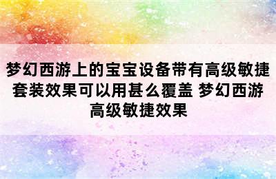 梦幻西游上的宝宝设备带有高级敏捷套装效果可以用甚么覆盖 梦幻西游高级敏捷效果